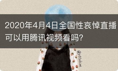 2020年4月4日全国性哀悼直播可以用腾讯视频看吗？