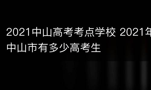 2021中山高考考点学校 2021年中山市有多少高考生