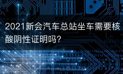 2021新会汽车总站坐车需要核酸阴性证明吗?