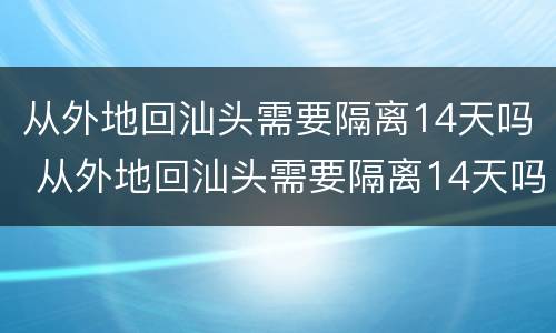 从外地回汕头需要隔离14天吗 从外地回汕头需要隔离14天吗现在