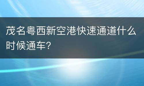 茂名粤西新空港快速通道什么时候通车？