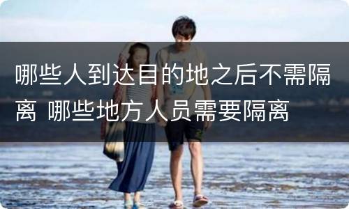 哪些人到达目的地之后不需隔离 哪些地方人员需要隔离