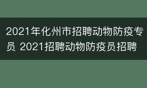 2021年化州市招聘动物防疫专员 2021招聘动物防疫员招聘