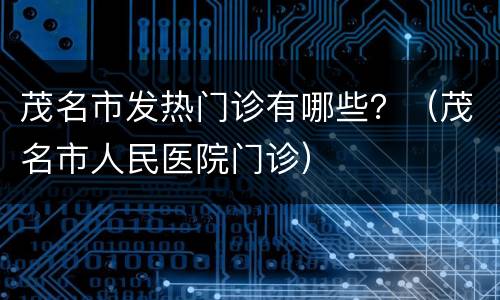 茂名市发热门诊有哪些？（茂名市人民医院门诊）