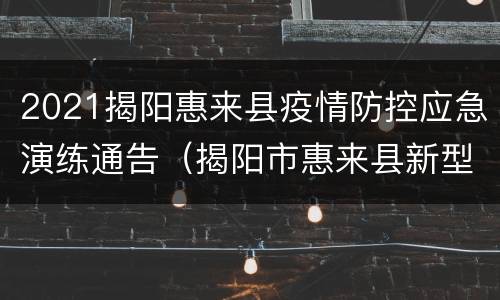 2021揭阳惠来县疫情防控应急演练通告（揭阳市惠来县新型冠状病毒）