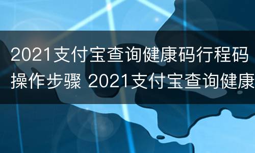 2021支付宝查询健康码行程码操作步骤 2021支付宝查询健康码行程码操作步骤是什么