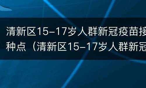 清新区15-17岁人群新冠疫苗接种点（清新区15-17岁人群新冠疫苗接种点在哪里）