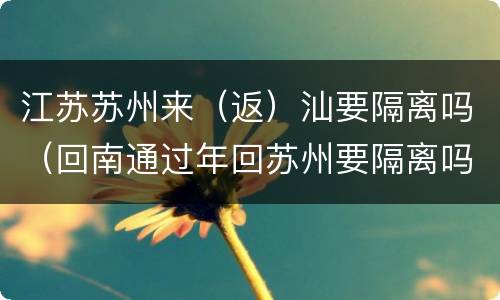 江苏苏州来（返）汕要隔离吗（回南通过年回苏州要隔离吗）