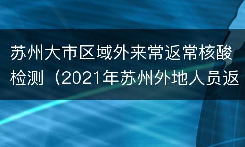 苏州大市区域外来常返常核酸检测（2021年苏州外地人员返程最新通告）