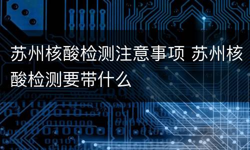 苏州核酸检测注意事项 苏州核酸检测要带什么