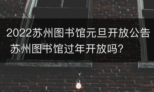 2022苏州图书馆元旦开放公告 苏州图书馆过年开放吗?