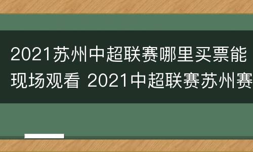 2021苏州中超联赛哪里买票能现场观看 2021中超联赛苏州赛区门票