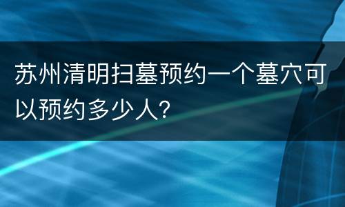 苏州清明扫墓预约一个墓穴可以预约多少人？