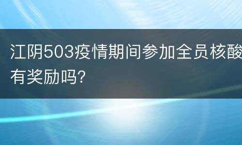 江阴503疫情期间参加全员核酸有奖励吗？