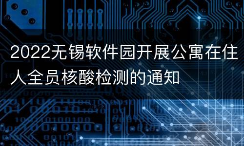 2022无锡软件园开展公寓在住人全员核酸检测的通知