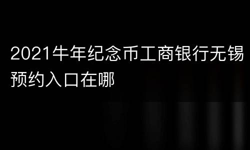 2021牛年纪念币工商银行无锡预约入口在哪