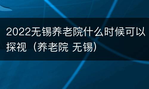 2022无锡养老院什么时候可以探视（养老院 无锡）