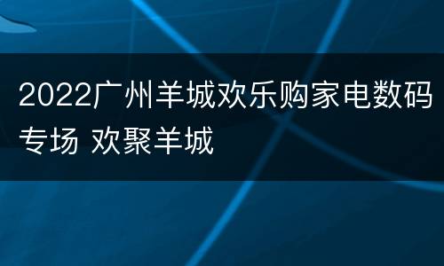 2022广州羊城欢乐购家电数码专场 欢聚羊城