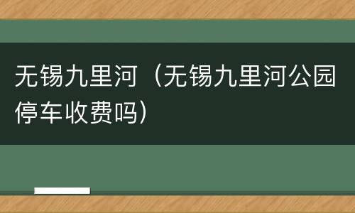 无锡九里河（无锡九里河公园停车收费吗）