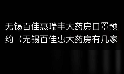 无锡百佳惠瑞丰大药房口罩预约（无锡百佳惠大药房有几家）