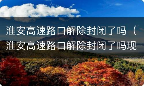 淮安高速路口解除封闭了吗（淮安高速路口解除封闭了吗现在）