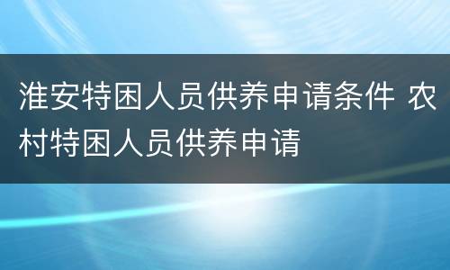 淮安特困人员供养申请条件 农村特困人员供养申请