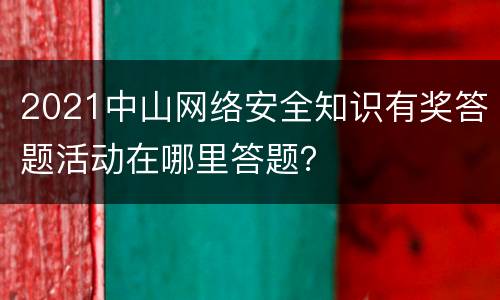 2021中山网络安全知识有奖答题活动在哪里答题？