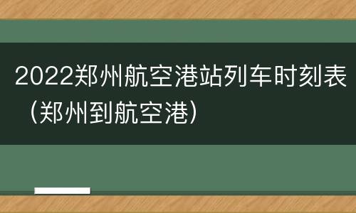 2022郑州航空港站列车时刻表（郑州到航空港）
