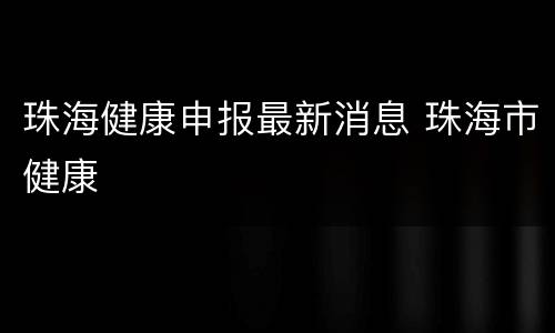 珠海健康申报最新消息 珠海市健康