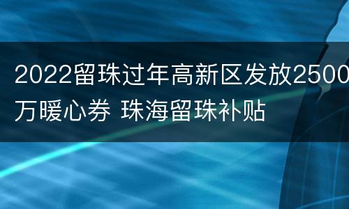 2022留珠过年高新区发放2500万暖心券 珠海留珠补贴