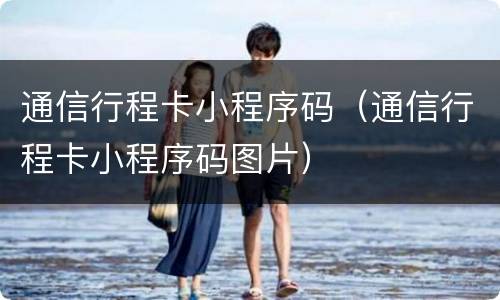 通信行程卡小程序码（通信行程卡小程序码图片）