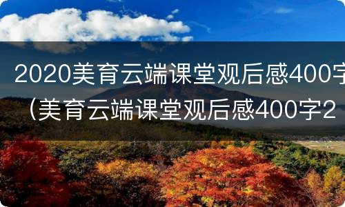2020美育云端课堂观后感400字（美育云端课堂观后感400字2021）