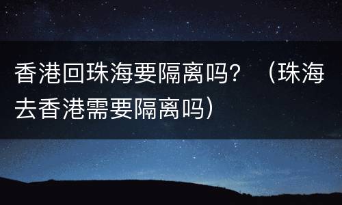 香港回珠海要隔离吗？（珠海去香港需要隔离吗）