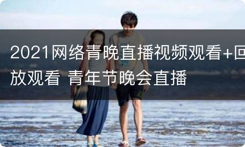 2021网络青晚直播视频观看+回放观看 青年节晚会直播