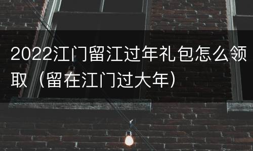 2022江门留江过年礼包怎么领取（留在江门过大年）