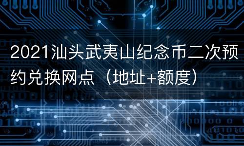 2021汕头武夷山纪念币二次预约兑换网点（地址+额度）