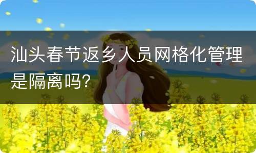汕头春节返乡人员网格化管理是隔离吗？