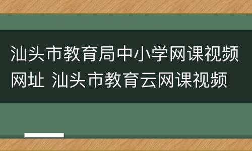 汕头市教育局中小学网课视频网址 汕头市教育云网课视频