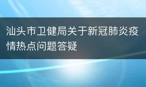 汕头市卫健局关于新冠肺炎疫情热点问题答疑