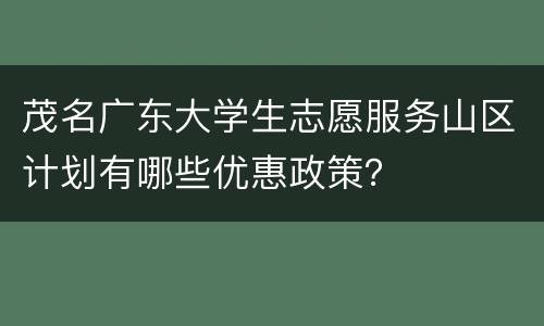 茂名广东大学生志愿服务山区计划有哪些优惠政策？