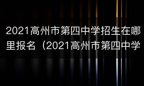 2021高州市第四中学招生在哪里报名（2021高州市第四中学招生在哪里报名呢）