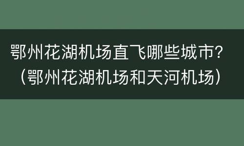 鄂州花湖机场直飞哪些城市？（鄂州花湖机场和天河机场）