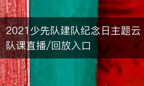 2021少先队建队纪念日主题云队课直播/回放入口