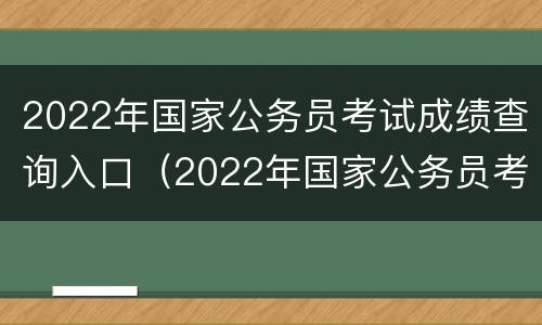 2022年国家公务员考试成绩查询入口（2022年国家公务员考试成绩查询入口在哪里）
