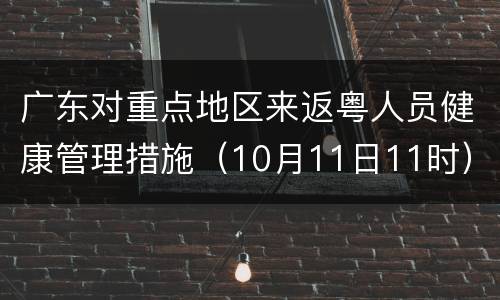 广东对重点地区来返粤人员健康管理措施（10月11日11时）