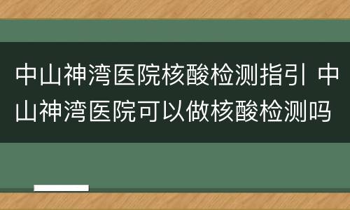 中山神湾医院核酸检测指引 中山神湾医院可以做核酸检测吗