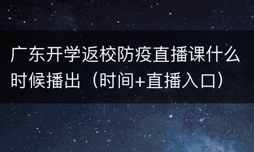 广东开学返校防疫直播课什么时候播出（时间+直播入口）