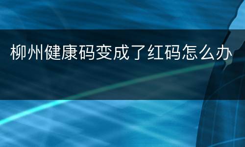 柳州健康码变成了红码怎么办