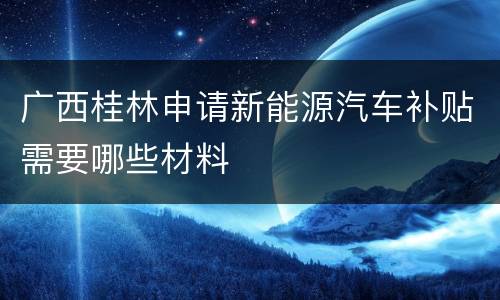 广西桂林申请新能源汽车补贴需要哪些材料