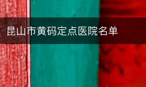 昆山市黄码定点医院名单